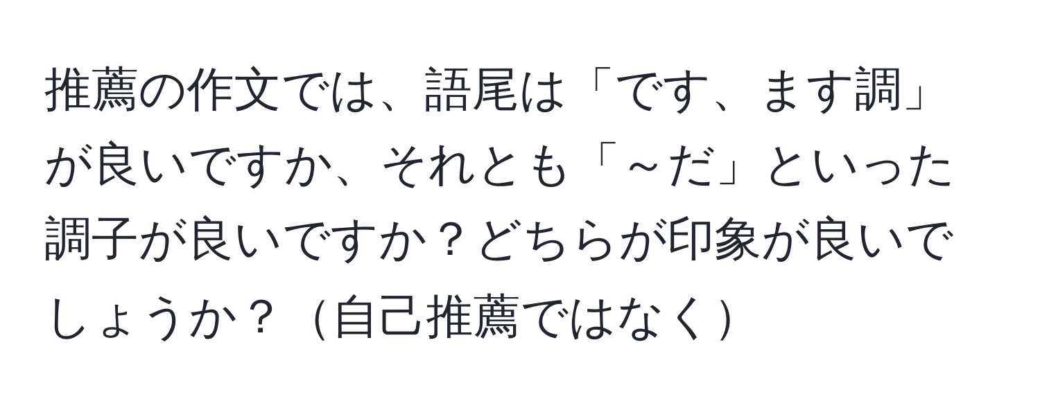 推薦の作文では、語尾は「です、ます調」が良いですか、それとも「～だ」といった調子が良いですか？どちらが印象が良いでしょうか？自己推薦ではなく