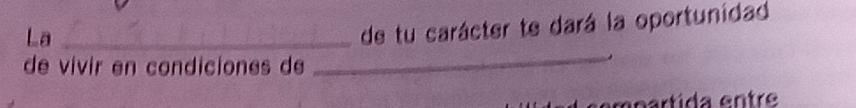 La_ 
de tu carácter te dará la oportunidad 
de vívir en condiciones de 
_ 
mpartida entre