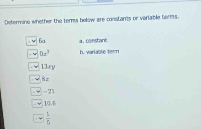 Determine whether the terms below are constants or variable terms.
6a a、constant
0x^2 b. variable term
13xy
8x
-21
10.6
 1/5 