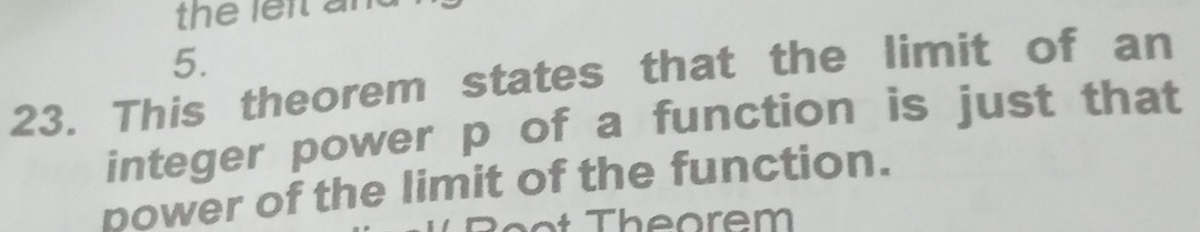 the leit an 
5. 
23. This theorem states that the limit of an 
integer power p of a function is just that 
power of the limit of the function. 
R oot Theorem