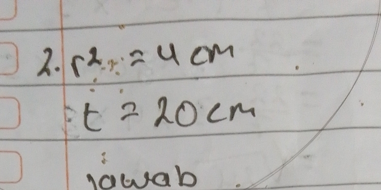 r^2=4cm
t=20cm
awab