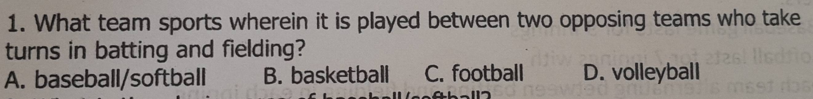 What team sports wherein it is played between two opposing teams who take
turns in batting and fielding?
A. baseball/softball B. basketball C. football D. volleyball