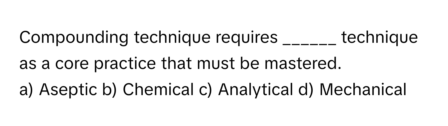 Compounding technique requires ______ technique as a core practice that must be mastered.

a) Aseptic b) Chemical c) Analytical d) Mechanical