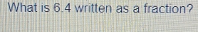 What is 6.4 written as a fraction?