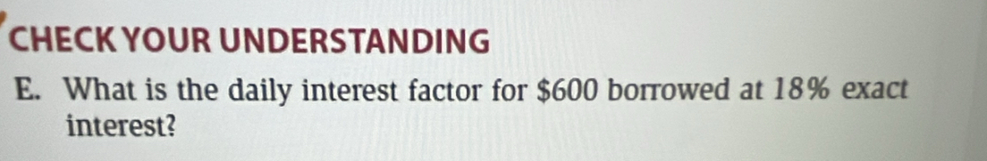 CHECK YOUR UNDERSTANDING 
E. What is the daily interest factor for $600 borrowed at 18% exact 
interest?