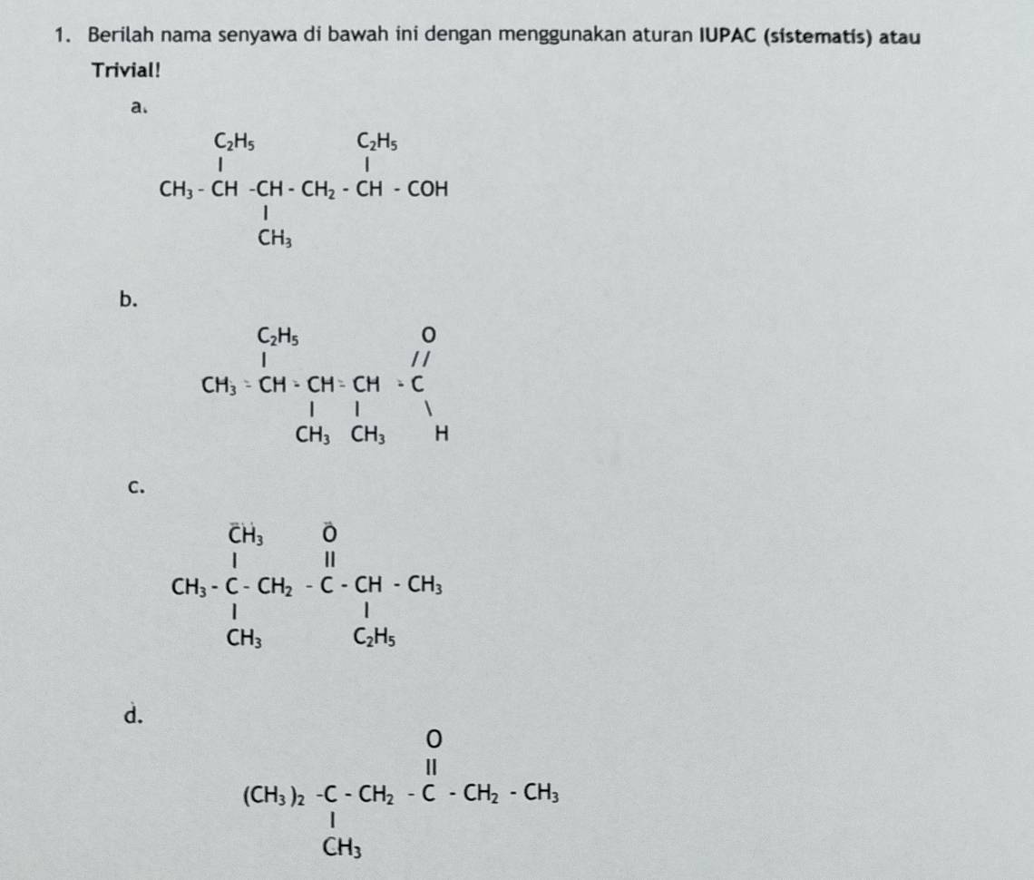 Berilah nama senyawa di bawah ini dengan menggunakan aturan IUPAC (sistematis) atau 
Trivial! 
a.
CH_3· CH-CH-CH_2-CH-CH-COH
b.
CH_3· CH· CH· CH· CH· Cl^-
C.
CH_3· frac (prodlimits _i=1)^(CH_3)(∈tlimits _1)^O-CH_2-GH_GH_1
d.
beginarrayr O (OH)_1)_2· C-CH_2-C-CH_2· CH_3 CH_3endarray