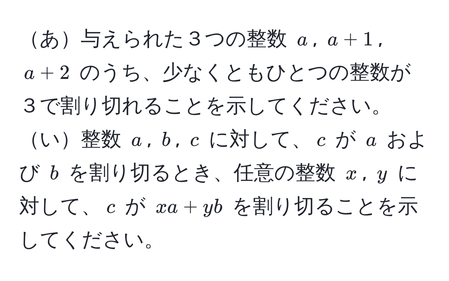 あ与えられた３つの整数 $a$, $a+1$, $a+2$ のうち、少なくともひとつの整数が３で割り切れることを示してください。  
い整数 $a$, $b$, $c$ に対して、$c$ が $a$ および $b$ を割り切るとき、任意の整数 $x$, $y$ に対して、$c$ が $xa + yb$ を割り切ることを示してください。