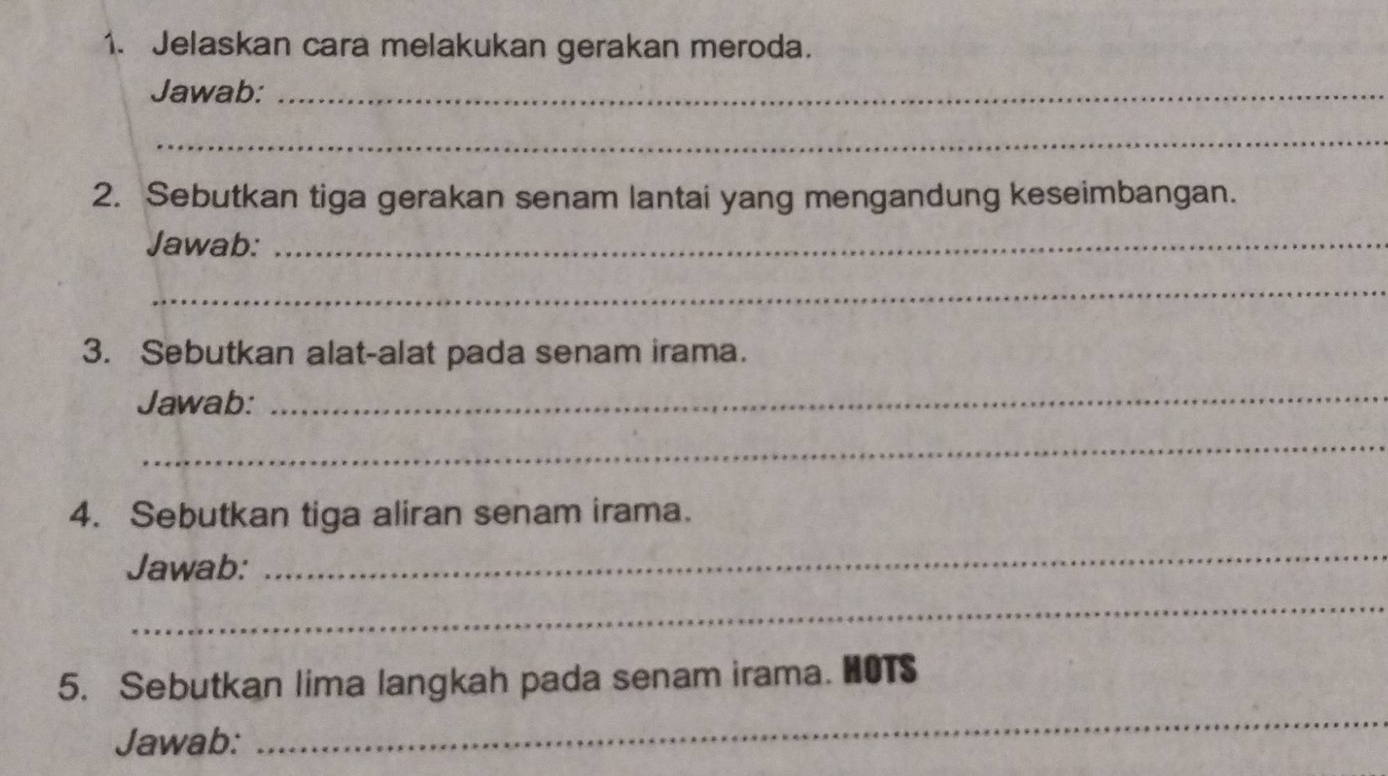 Jelaskan cara melakukan gerakan meroda. 
Jawab:_ 
_ 
2. Sebutkan tiga gerakan senam lantai yang mengandung keseimbangan. 
Jawab:_ 
_ 
3. Sebutkan alat-alat pada senam irama. 
Jawab: 
_ 
_ 
4. Sebutkan tiga aliran senam irama. 
Jawab: 
_ 
_ 
_ 
5. Sebutkan lima langkah pada senam irama. HOT 
Jawab: