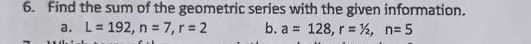 Find the sum of the geometric series with the given information. 
a. L=192, n=7, r=2 b. a=128, r=1/_2, n=5