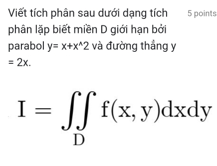 Viết tích phân sau dưới dạng tích 5 points
phân lặp biết miền D giới hạn bởi
parabol y=x+x^(wedge)2 và đường thẳng y
=2x.
I=∈t _Df(x,y)dxdy