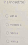 ir a (nosotros) 
vas a 
vamos a 
vais a 
van a