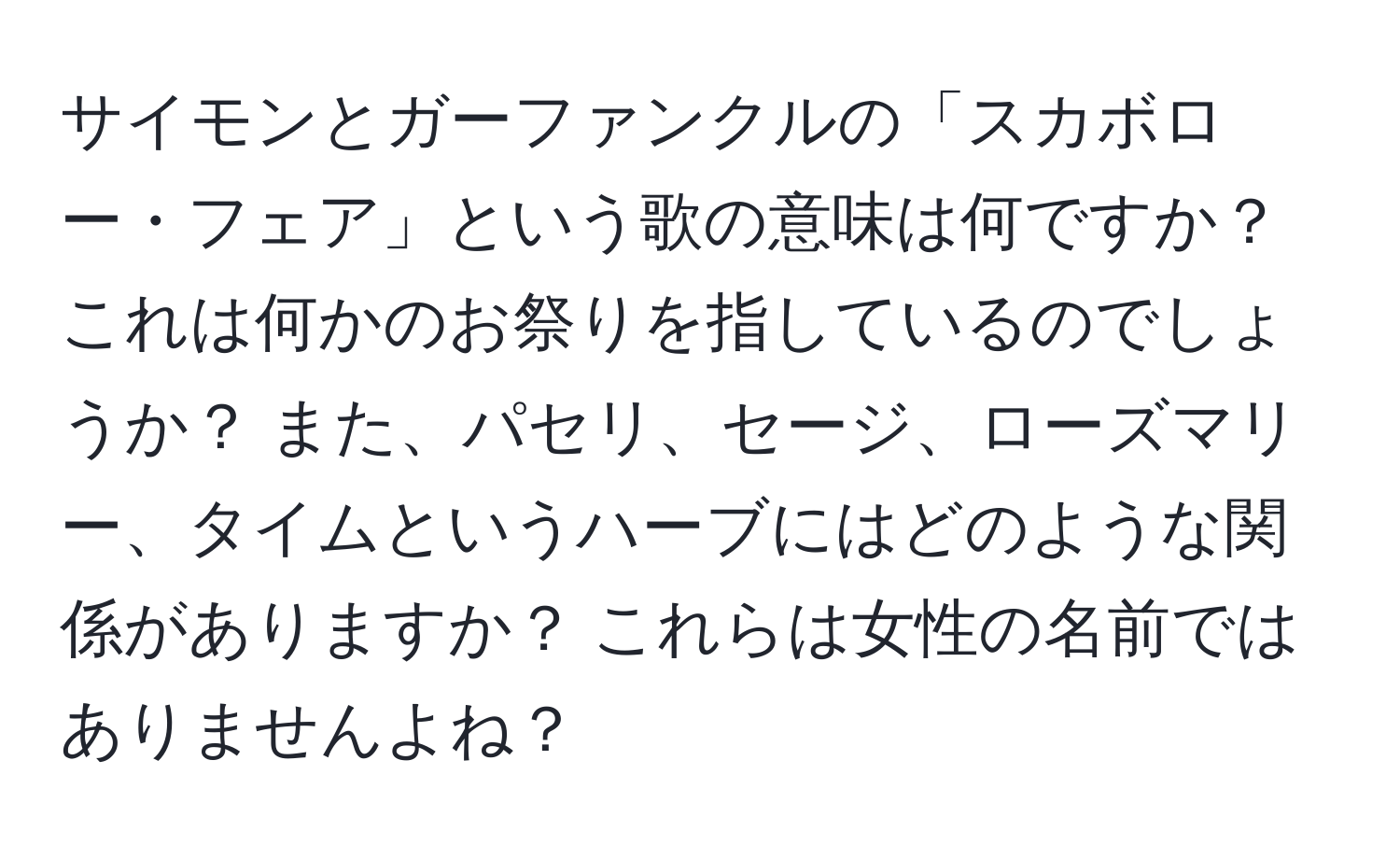 サイモンとガーファンクルの「スカボロー・フェア」という歌の意味は何ですか？ これは何かのお祭りを指しているのでしょうか？ また、パセリ、セージ、ローズマリー、タイムというハーブにはどのような関係がありますか？ これらは女性の名前ではありませんよね？