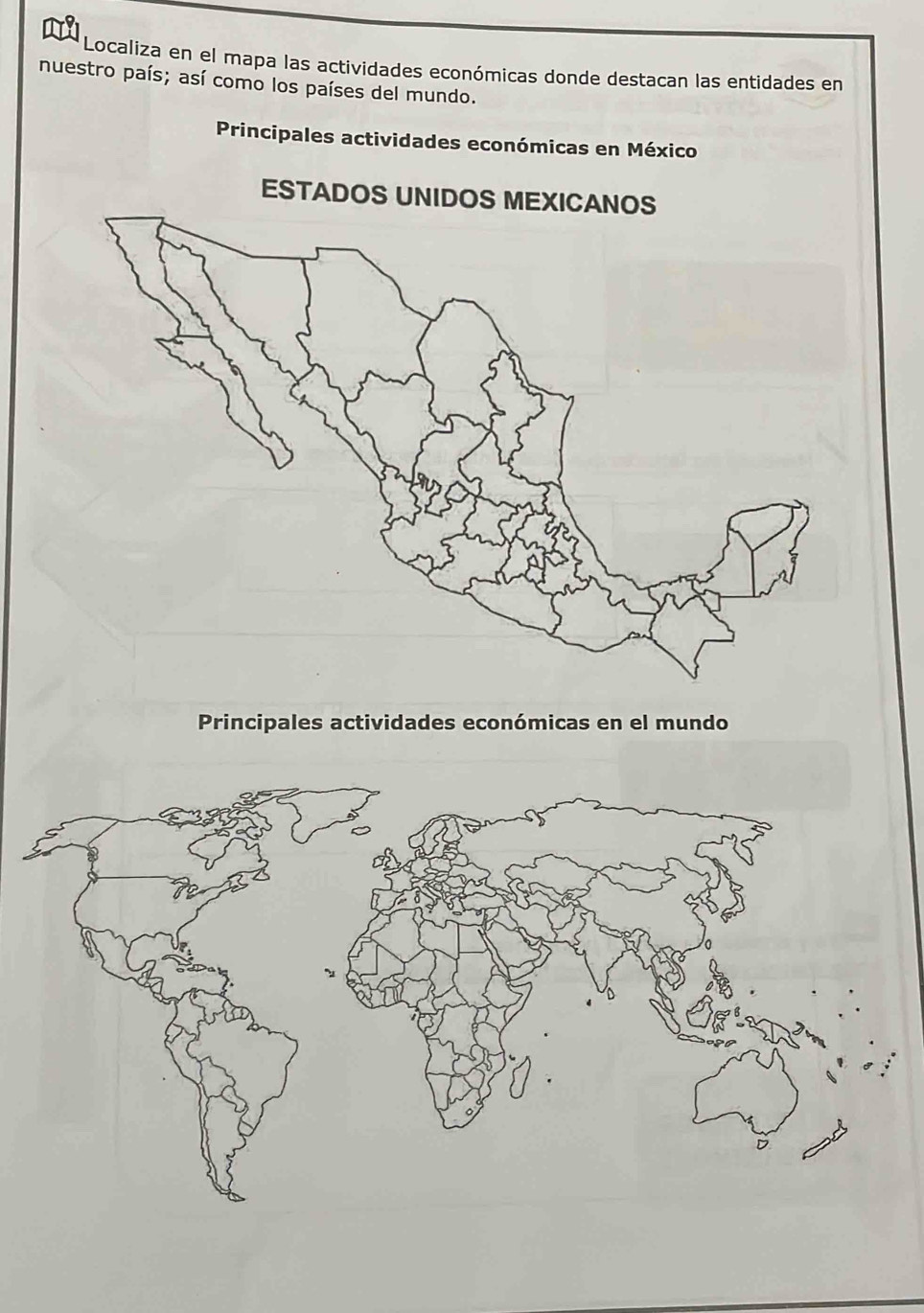 Localiza en el mapa las actividades económicas donde destacan las entidades en 
nuestro país; así como los países del mundo. 
Principales actividades económicas en México 
Principales actividades económicas en el mundo