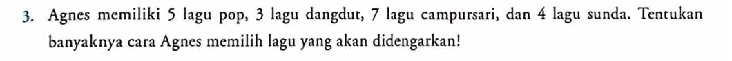 Agnes memiliki 5 lagu pop, 3 lagu dangdut, 7 lagu campursari, dan 4 lagu sunda. Tentukan 
banyaknya cara Agnes memilih lagu yang akan didengarkan!