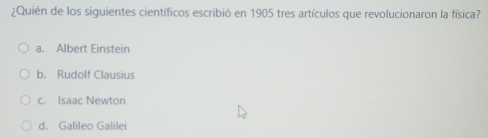 ¿Quién de los siguientes científicos escribió en 1905 tres artículos que revolucionaron la física?
a. Albert Einstein
b. Rudolf Clausius
c. Isaac Newton
d. Galileo Galilei