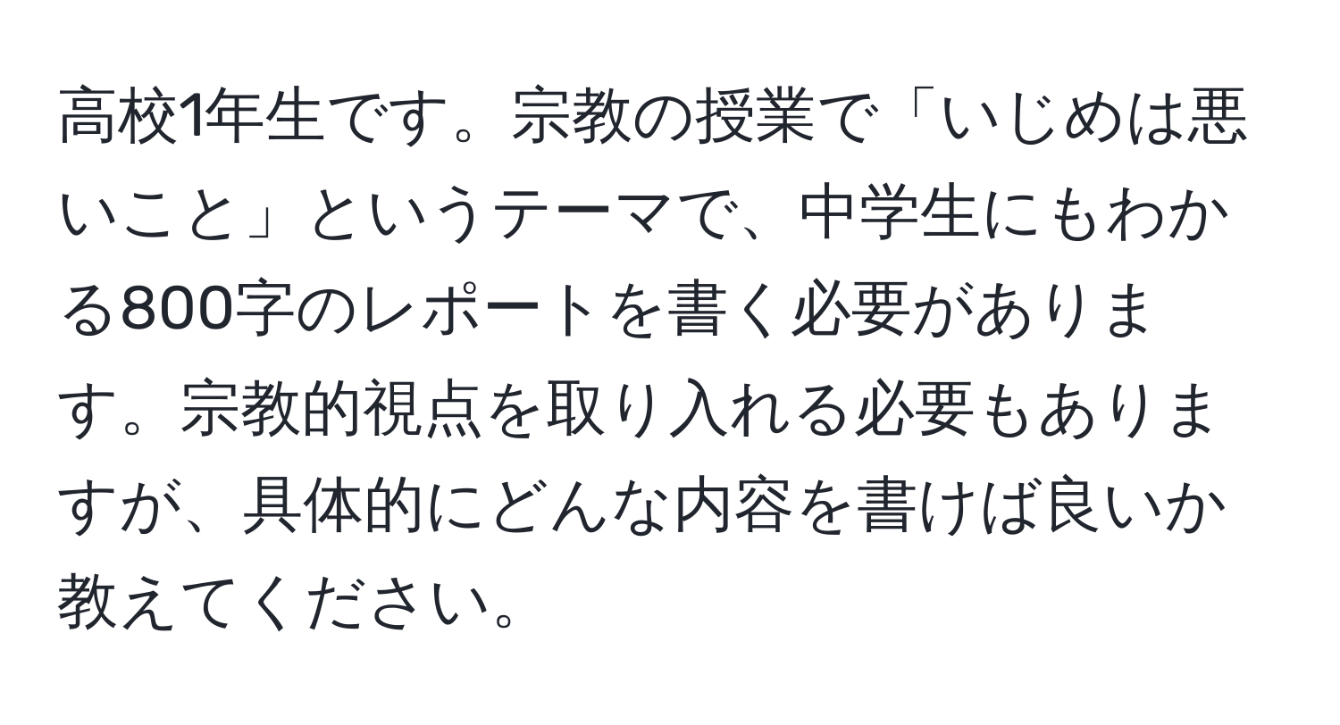 高校1年生です。宗教の授業で「いじめは悪いこと」というテーマで、中学生にもわかる800字のレポートを書く必要があります。宗教的視点を取り入れる必要もありますが、具体的にどんな内容を書けば良いか教えてください。