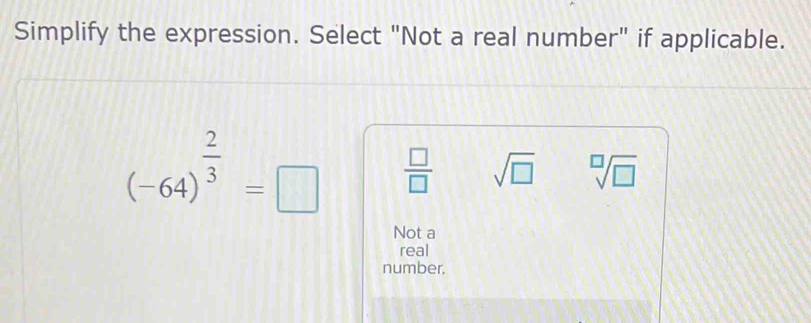 Simplify the expression. Select "Not a real number" if applicable.
(-64)^ 2/3 =□  □ /□   sqrt(□ ) sqrt[□](□ )
Not a
real
number.