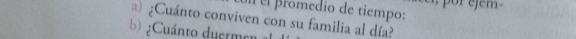 promedio de tiempo: 
) ¿Cuánto conviven con su familia al día? 
b ¿Cuánto duermen a
