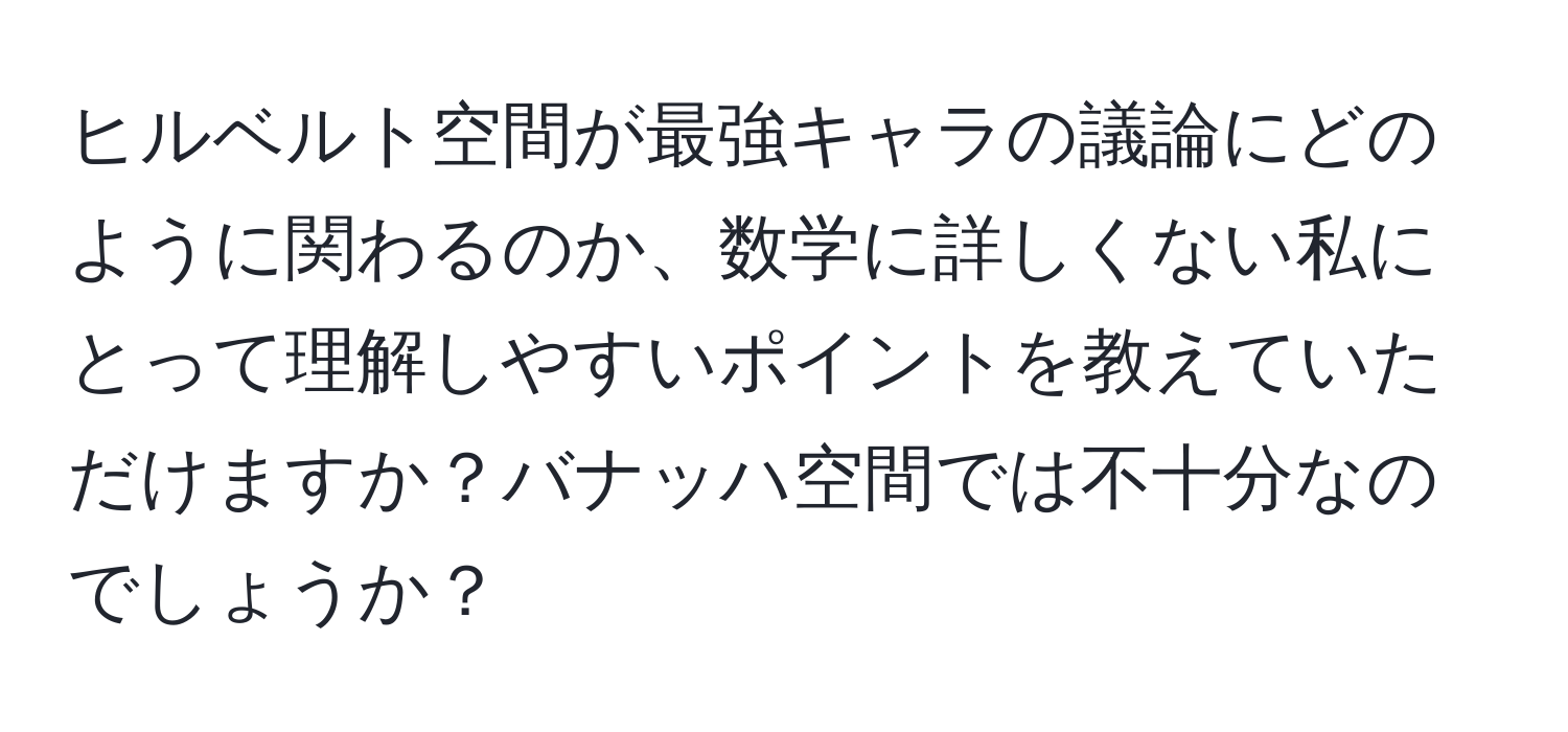 ヒルベルト空間が最強キャラの議論にどのように関わるのか、数学に詳しくない私にとって理解しやすいポイントを教えていただけますか？バナッハ空間では不十分なのでしょうか？