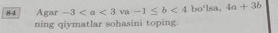 Agar -3 va -1≤ b<4</tex> bo‘lsa, 4a+3b
ning qiymatlar sohasini toping.