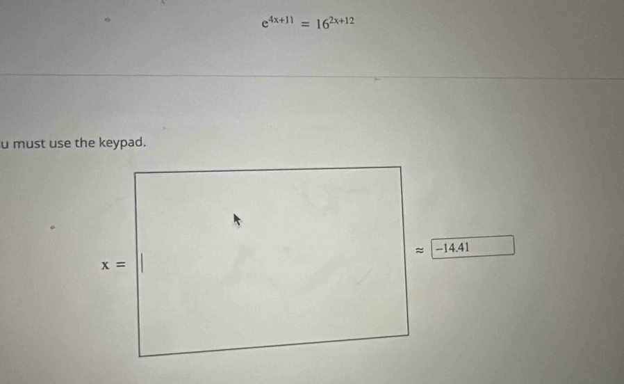 e^(4x+11)=16^(2x+12)
u must use the keypad.
|-14.41