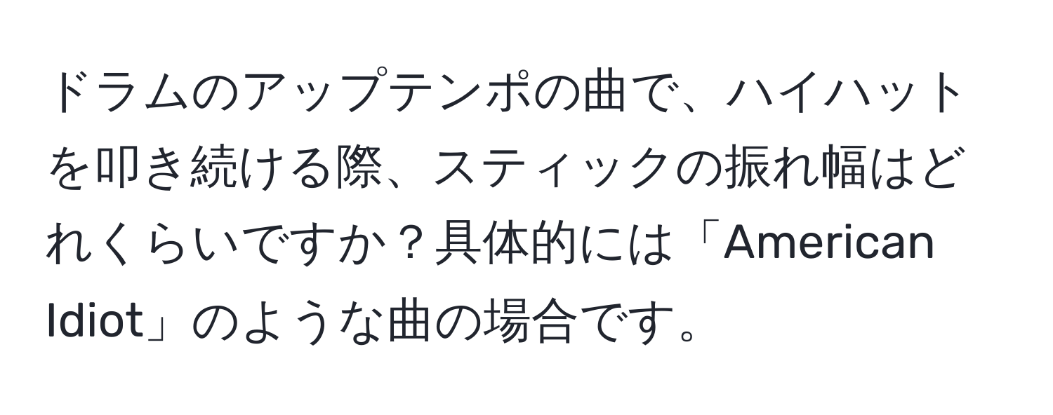 ドラムのアップテンポの曲で、ハイハットを叩き続ける際、スティックの振れ幅はどれくらいですか？具体的には「American Idiot」のような曲の場合です。