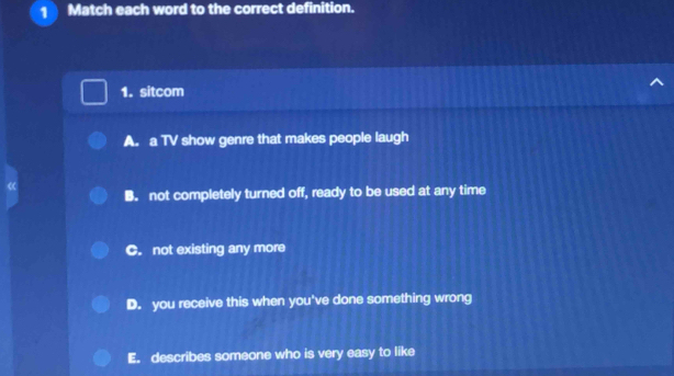 Match each word to the correct definition.
1. sitcom
A. a TV show genre that makes people laugh
《
B. not completely turned off, ready to be used at any time
C. not existing any more
D. you receive this when you've done something wrong
E. describes someone who is very easy to like