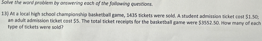 Solve the word problem by answering each of the following questions. 
13) At a local high school championship basketball game, 1435 tickets were sold. A student admission ticket cost $1.50; 
an adult admission ticket cost $5. The total ticket receipts for the basketball game were $3552.50. How many of each 
type of tickets were sold?