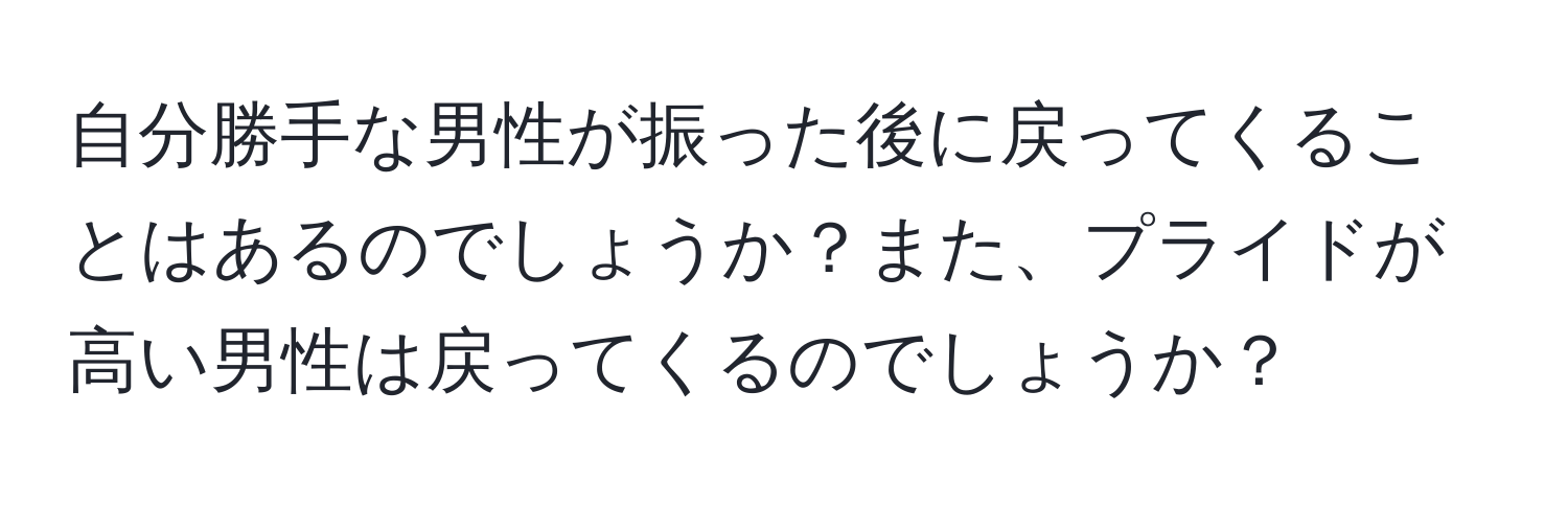 自分勝手な男性が振った後に戻ってくることはあるのでしょうか？また、プライドが高い男性は戻ってくるのでしょうか？