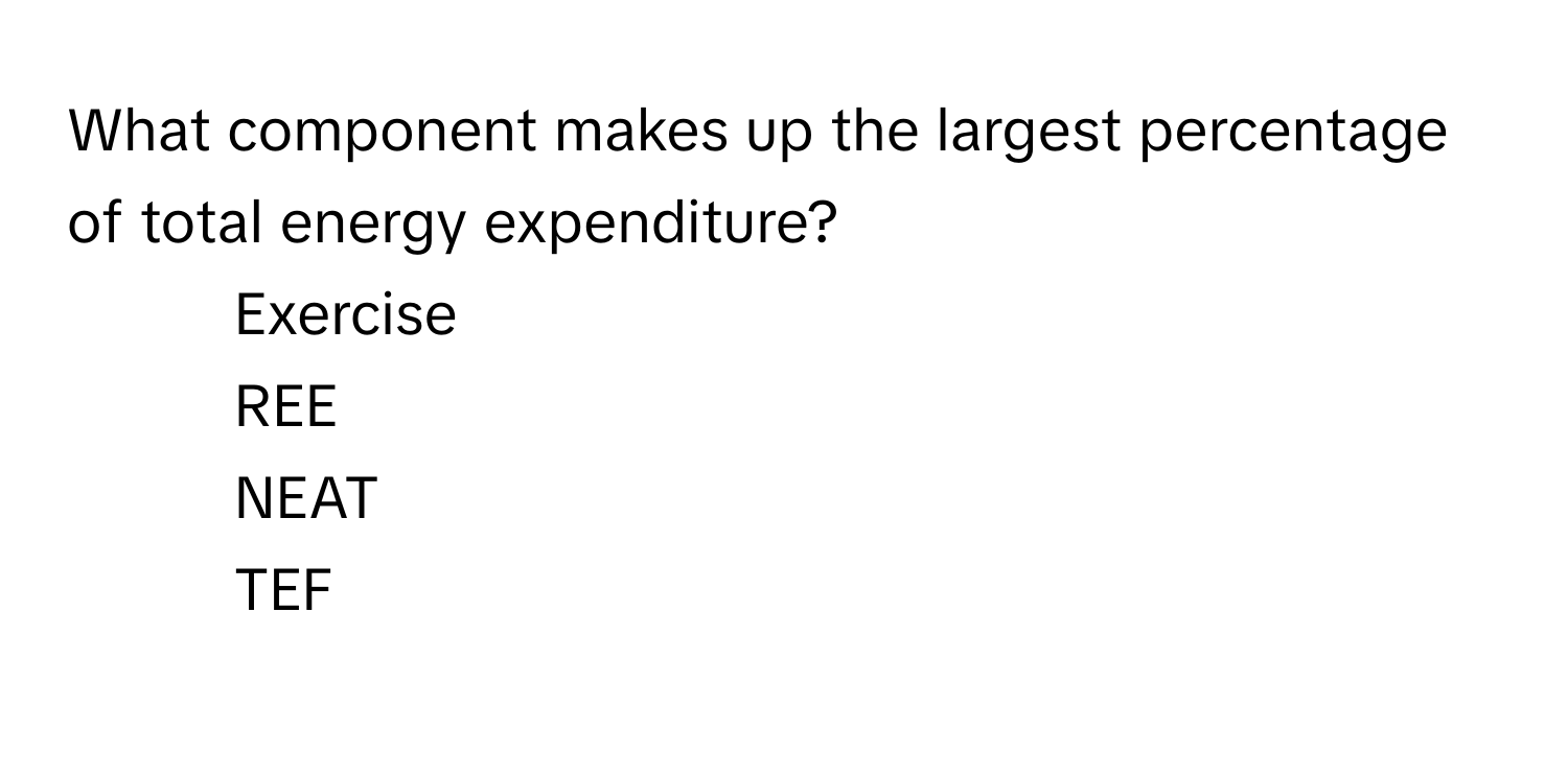 What component makes up the largest percentage of total energy expenditure?

1) Exercise 
2) REE 
3) NEAT 
4) TEF