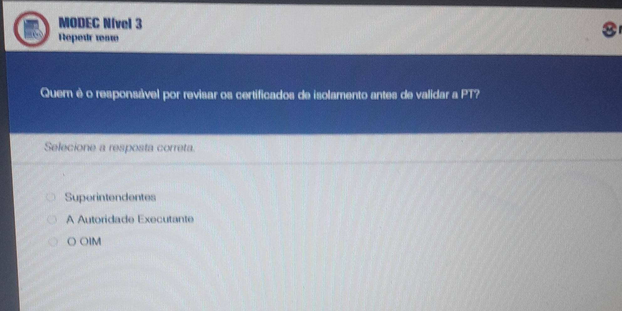 MODEC Nível 3
Repedr wa
8
Quern é o responsável por revisar os certificados de isolamento antes de validar a PT?
Selecione a resposta correta.
Superintendentes
A Autoridade Executante
OIM