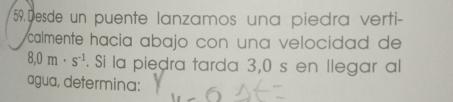 Desde un puente lanzamos una piedra verti- 
calmente hacia abajo con una velocidad de
8,0m· s^(-1). Si la piedra tarda 3,0 s en llegar al 
agua, determina: