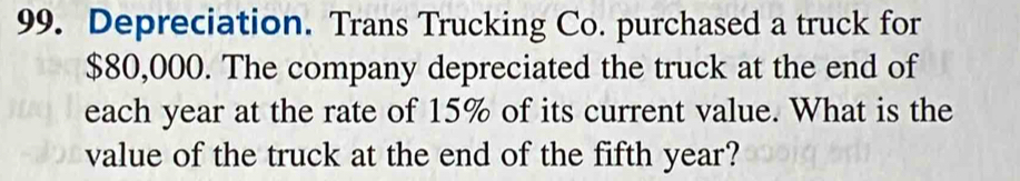 Depreciation. Trans Trucking Co. purchased a truck for
$80,000. The company depreciated the truck at the end of 
each year at the rate of 15% of its current value. What is the 
value of the truck at the end of the fifth year?