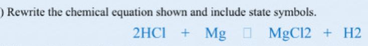 ) Rewrite the chemical equation shown and include state symbols.
2HCl+Mg□ MgCl2+H2