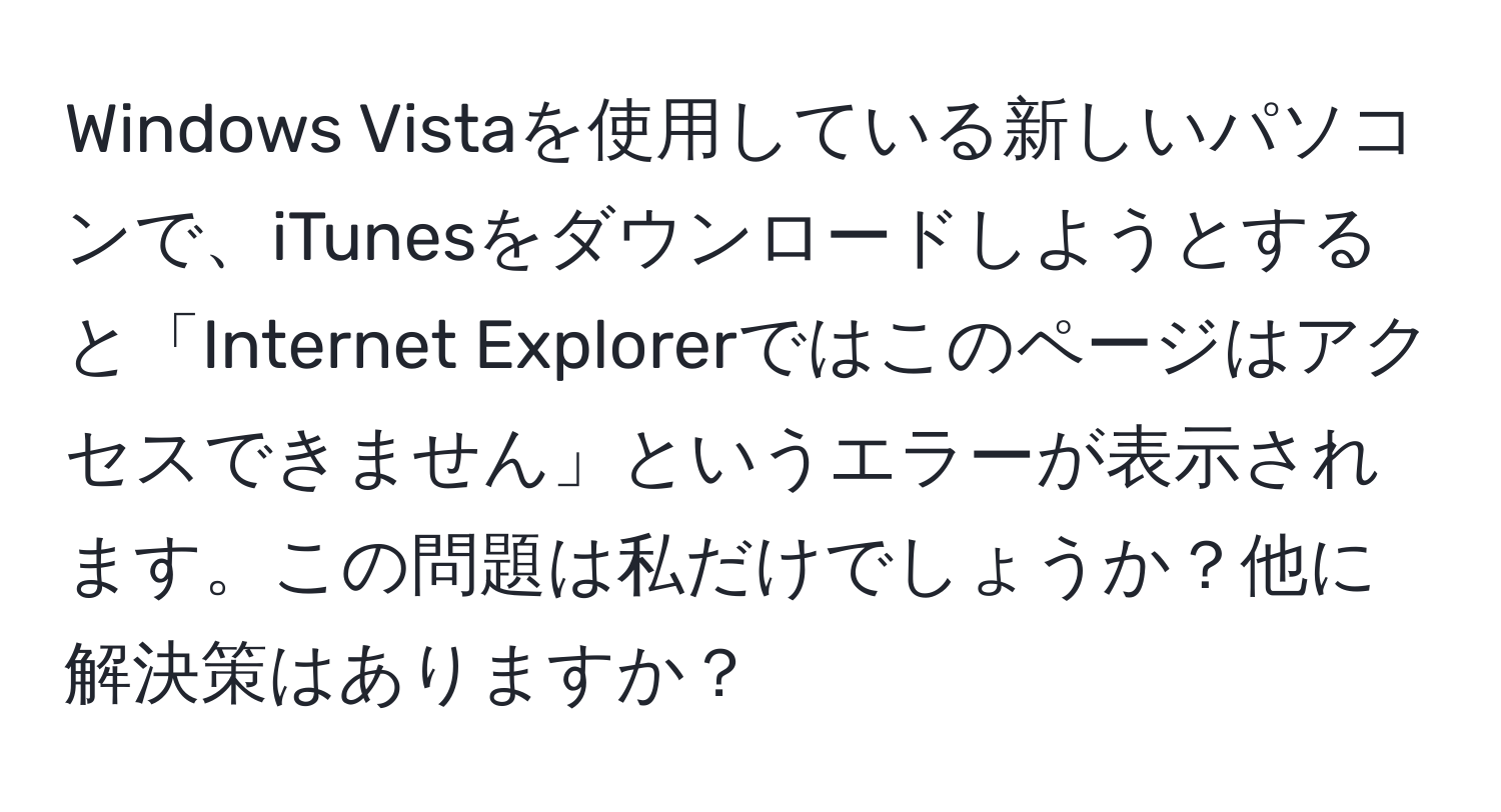 Windows Vistaを使用している新しいパソコンで、iTunesをダウンロードしようとすると「Internet Explorerではこのページはアクセスできません」というエラーが表示されます。この問題は私だけでしょうか？他に解決策はありますか？