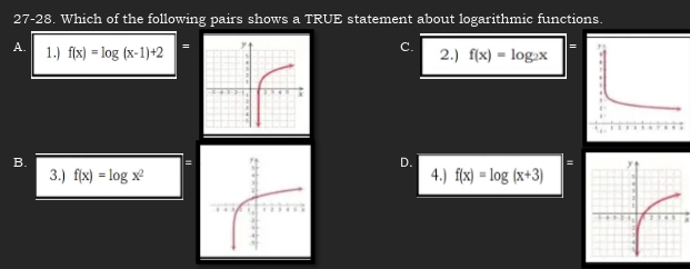 27-28 . Which of the following pairs shows a TRUE statement about logarithmic functions.
C.
A. 1.) f(x)=log (x-1)+2 = 2.) f(x)=log _2x =
B.
=
D.
=
3.) f(x)=log x^2 4.) f(x)=log (x+3)
x