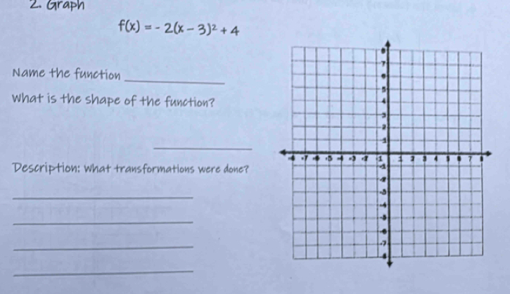 Graph
f(x)=-2(x-3)^2+4
Name the function 
_ 
What is the shape of the function? 
_ 
Description: What transformations were done? 
_ 
_ 
_ 
_