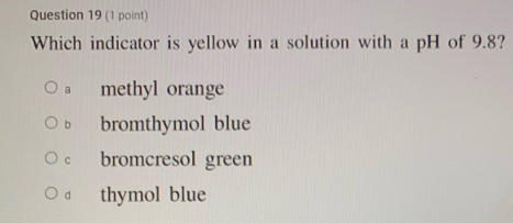 Which indicator is yellow in a solution with a pH of 9.8?
a methyl orange
b bromthymol blue
C bromcresol green
d thymol blue