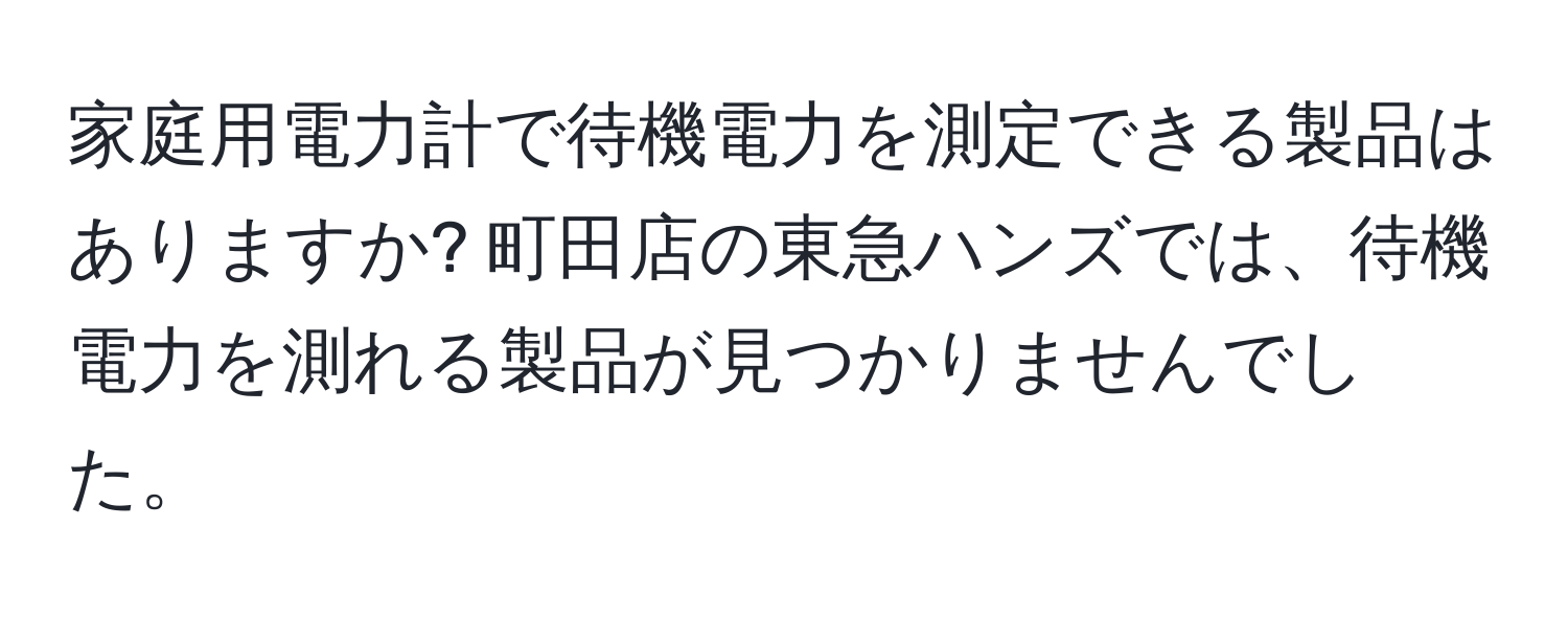 家庭用電力計で待機電力を測定できる製品はありますか? 町田店の東急ハンズでは、待機電力を測れる製品が見つかりませんでした。
