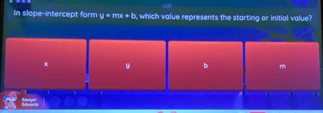 In slope-intercept form y=mx+b , which value represents the starting or initial value?
x
y
m