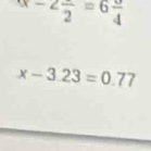 x-2frac 2=6frac 4
x-3.23=0.77