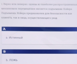 Верно иπи неυерно: однимиз наиболее распросτраненнь
механизмов перемешения являеτся πодьемник Χоπера
Πодьемниκ Χойера предназначеη дηя безопасносτи κак
клиенτа¸ τак и лица, осушесΤвляюшего уχод
A
a. Истинныiй
B
b. Л0b