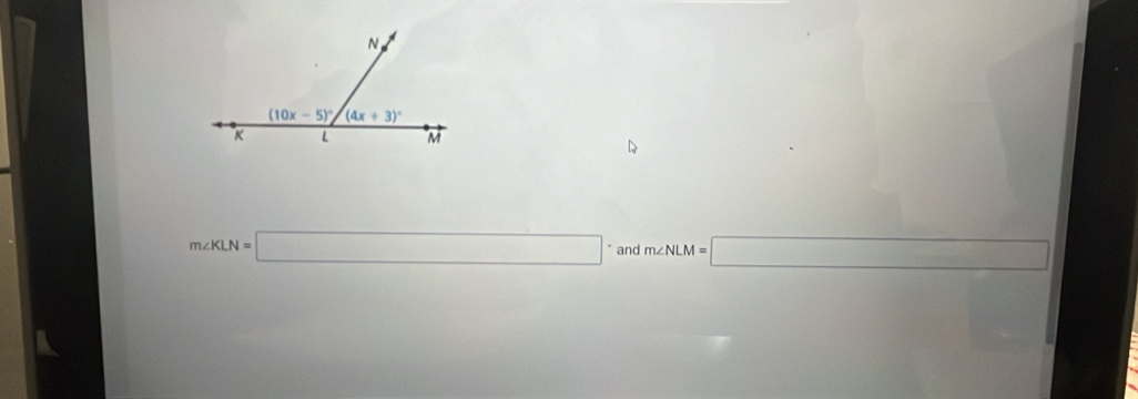 N
(10x-5)^circ  (4x+3)^circ 
K L M
m∠ KLN=□° and m∠ NLM=□