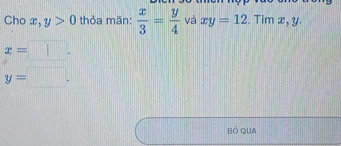 Cho x, y>0 thỏa mãn:  x/3 = y/4  và xy=12. Tim x, y.
x= =□.
y=□. 
BÓ QUA