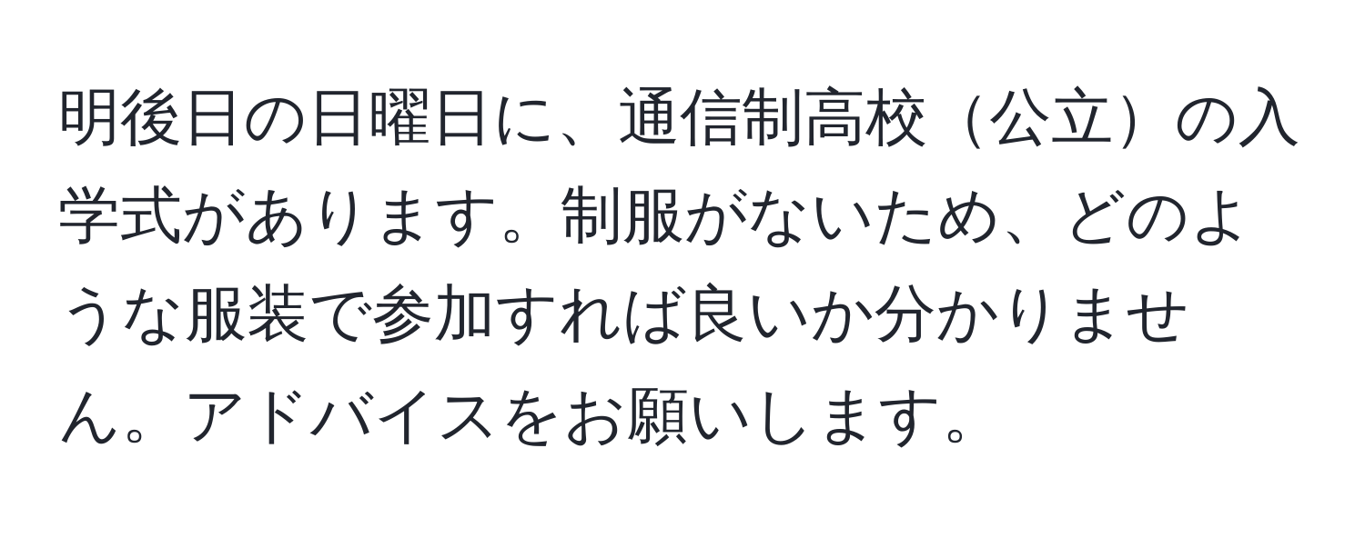 明後日の日曜日に、通信制高校公立の入学式があります。制服がないため、どのような服装で参加すれば良いか分かりません。アドバイスをお願いします。