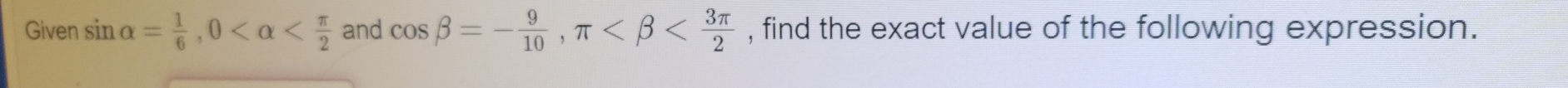 Given sin alpha = 1/6 , 0 and cos beta =- 9/10 , π , find the exact value of the following expression.