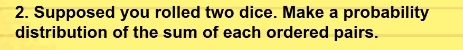 Supposed you rolled two dice. Make a probability 
distribution of the sum of each ordered pairs.