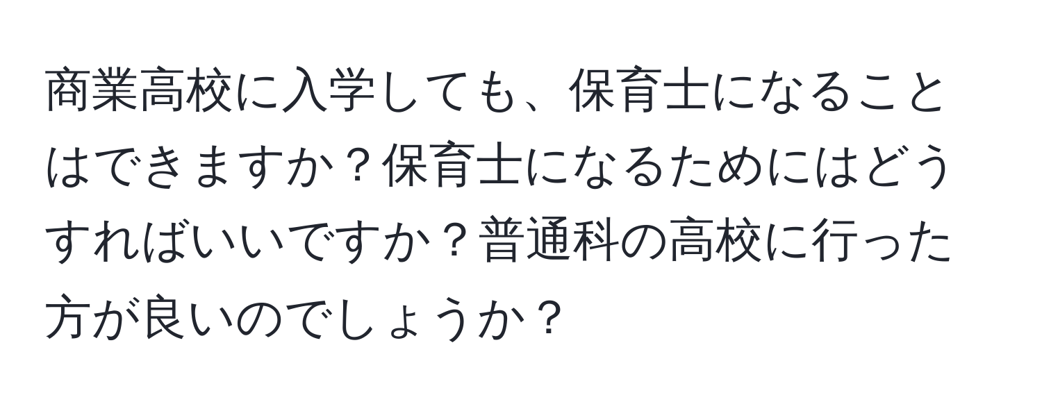 商業高校に入学しても、保育士になることはできますか？保育士になるためにはどうすればいいですか？普通科の高校に行った方が良いのでしょうか？