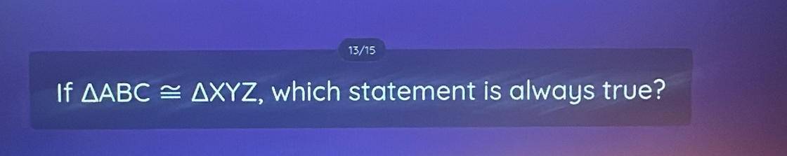 13/15 
If △ ABC≌ △ XYZ , which statement is always true?