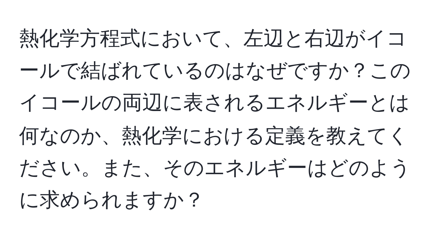 熱化学方程式において、左辺と右辺がイコールで結ばれているのはなぜですか？このイコールの両辺に表されるエネルギーとは何なのか、熱化学における定義を教えてください。また、そのエネルギーはどのように求められますか？